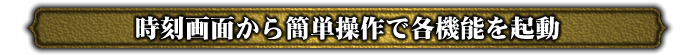 時刻画面から簡単操作で各機能を起動