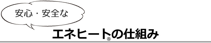 安心・安全なエネヒートの仕組み